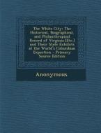 The White City: The Historical, Biographical, and Philanthropical Record of Virginia [Etc.] and Their State Exhibits at the World's Co di Anonymous edito da Nabu Press
