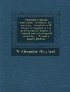 Practical Tropical Sanitation: A Manual for Sanitary Inspectors and Others Interested in the Prevention of Disease in Tropical and Sub-Tropical Count di W. Alexander Muirhead edito da Nabu Press
