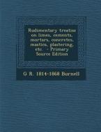 Rudimentary Treatise on Limes, Cements, Mortars, Concretes, Mastics, Plastering, Etc. - Primary Source Edition di G. R. 1814-1868 Burnell edito da Nabu Press