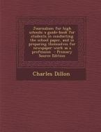 Journalism for High Schools; A Guide-Book for Students in Conducting the School Paper, and in Preparing Themselves for Newspaper Work as a Profession di Charles Dillon edito da Nabu Press