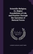 Scientific Religion; Or, Higher Possibilities Of Life And Practice Through The Operation Of Natural Forces di Laurence Oliphant, Haskett Smith edito da Palala Press