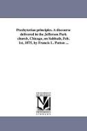 Presbyterian Principles. a Discourse Delivered in the Jefferson Park Church, Chicago, on Sabbath, Feb. 1st, 1875, by Fra di Francis L. Patton edito da UNIV OF MICHIGAN PR