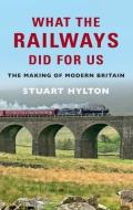 What The Railways Did For Us di Stuart Hylton edito da Amberley Publishing