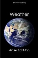 Weather: An Act of Man: Un-Natural Disasters di Michael Fleming edito da Createspace Independent Publishing Platform