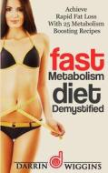 Fast Metabolism Diet: Demystified - Achieve Rapid Fat Loss with 25 Metabolism Boosting Recipes di Darrin Wiggins edito da Createspace