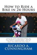 How to Ride a Bike in 24-Hours: Step-By-Step Instructions of My Proven Techniques Which You Will Understand and Be Able to Apply on Day One! di Ricardo a. Cunningham edito da Createspace