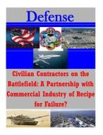 Civilian Contractors on the Battlefield: A Partnership with Commercial Industry of Recipe for Failure? di U. S. Army War College edito da Createspace
