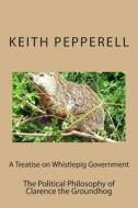 A Treatise on Whistlepig Govenment: The Political Philosophy of Clarence the Groundhog di Keith Pepperell edito da Createspace