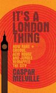 It's a London Thing: How Rare Groove, Acid House and Jungle Remapped the City di Caspar Melville edito da MANCHESTER UNIV PR