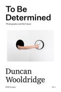 To Be Determined: Photography and the Future di Duncan Wooldridge edito da SPBH ED