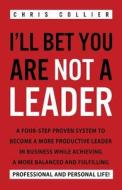 I'll Bet You Are Not a Leader: A Four-Step Proven System to Become a More Productive Leader in Business While Achieving a More Balanced and Fulfillin di Chris Collier edito da Createspace Independent Publishing Platform