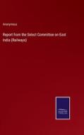 Report from the Select Committee on East India (Railways) di Anonymous edito da Salzwasser-Verlag