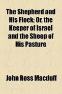 The Shepherd And His Flock; Or, The Keeper Of Israel And The Sheep Of His Pasture. Or, The Keeper Of Israel And The Sheep Of His Pasture di John Ross Macduff edito da General Books Llc