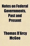 Notes On Federal Governments, Past And Present di Thomas D'Arcy McGee edito da General Books Llc