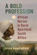 A Bold Profession: African Nurses in Rural Apartheid South Africa di Leslie Anne Hadfield edito da UNIV OF WISCONSIN PR