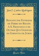 Resgate Das Estradas de Ferro Do Recife A S. Francisco E de Outras Que Gozavam Da Garantia de Juros (Classic Reprint) di Jose Carlos Rodrigues edito da Forgotten Books