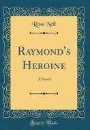 Raymond's Heroine: A Novel (Classic Reprint) di Ross Neil edito da Forgotten Books