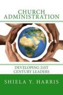 Church Administration: Developing 21st Century Leaders di Shiela y. Harris edito da Shiela Y. Harris