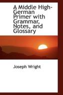 A Middle High-german Primer With Grammar, Notes, And Glossary di Associate Professor Joseph Wright edito da Bibliolife