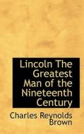 Lincoln The Greatest Man Of The Nineteenth Century di Charles Reynolds Brown edito da Bibliolife