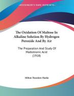 The Oxidation of Maltose in Alkaline Solution by Hydrogen Peroxide and by Air: The Preparation and Study of Maltobionic Acid (1918) di Milton Theodore Hanke edito da Kessinger Publishing