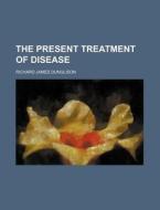 The Present Treatment of Disease di Richard James Dunglison edito da Rarebooksclub.com