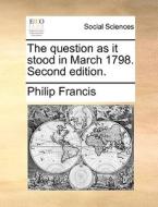 The Question As It Stood In March 1798. Second Edition di Philip Francis edito da Gale Ecco, Print Editions