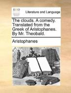 The Clouds. A Comedy. Translated From The Greek Of Aristophanes. By Mr. Theobald. di Aristophanes edito da Gale Ecco, Print Editions