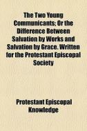 The Two Young Communicants; Or The Difference Between Salvation By Works And Salvation By Grace. Written For The Protestant Episcopal Society di Protestant Episcopal Knowledge edito da General Books Llc