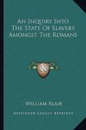 An Inquiry Into the State of Slavery Amongst the Romans di William Blair edito da Kessinger Publishing
