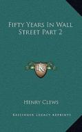 Fifty Years in Wall Street Part 2 di Henry Clews edito da Kessinger Publishing