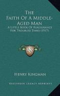 The Faith of a Middle-Aged Man: A Little Book of Reassurance for Troubled Times (1917) di Henry Kingman edito da Kessinger Publishing