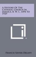 A History of the Catholic Church in Jamaica, B. W. I., 1494 to 1929 di Francis Xavier Delany edito da Literary Licensing, LLC