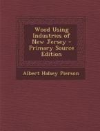 Wood Using Industries of New Jersey di Albert Halsey Pierson edito da Nabu Press