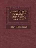 Animal and Vegetable Physiology: Considered with Reference to Natural Theology, Volume 2 di Peter Mark Roget edito da Nabu Press