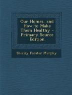 Our Homes, and How to Make Them Healthy - Primary Source Edition di Shirley Forster Murphy edito da Nabu Press