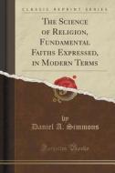 The Science Of Religion, Fundamental Faiths Expressed, In Modern Terms (classic Reprint) di Daniel A Simmons edito da Forgotten Books