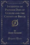 Incidents Of Pioneer Days At Guelph And The County Of Bruce (classic Reprint) di David Kennedy edito da Forgotten Books