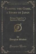 Playing The Game, A Story Of Japan di Douglas Sladen edito da Forgotten Books