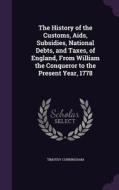 The History Of The Customs, Aids, Subsidies, National Debts, And Taxes, Of England, From William The Conqueror To The Present Year, 1778 di Timothy Cunningham edito da Palala Press