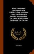 Mass. Cases And Statutes On The Liability Of An Employer To An Employee For Injuries Sustained By The Latter While In The Employ Of The Former di Anonymous edito da Arkose Press