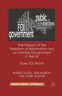 The Impact of the Freedom of Information Act on Central Government in the UK di Robert Hazell, Ben Worthy, M. Glover edito da Palgrave Macmillan