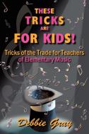 These Tricks Are for Kids: Tricks of the Trade for Teachers of Elementary Music! di Debbie Gray edito da AUTHORHOUSE