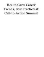 Health Care: Career Trends, Best Practices & Call-To-Action Summit di U. S. Department of Labor edito da Createspace