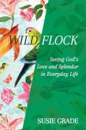 Wild Flock: Seeing God's Love and Splendor in Everyday Life di Susie Grade edito da ELM HILL BOOKS