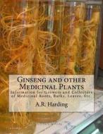 Ginseng and Other Medicinal Plants: Information for Growers and Collectors of Medicinal Roots, Barks, Leaves, Etc. di A. R. Harding edito da Createspace Independent Publishing Platform