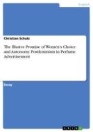 The Illusive Promise of Women's Choice and Autonomy. Postfeminism in Perfume Advertisement di Christian Schulz edito da GRIN Verlag