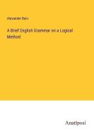 A Brief English Grammar on a Logical Method di Alexander Bain edito da Anatiposi Verlag