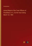 Annual Report of the Town Officers of Fitzwilliam, N. H., for the Year Ending March 1st. 1882 di Anonymous edito da Outlook Verlag