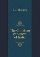 The Christian Conquest Of India di J M Thoburn edito da Book On Demand Ltd.